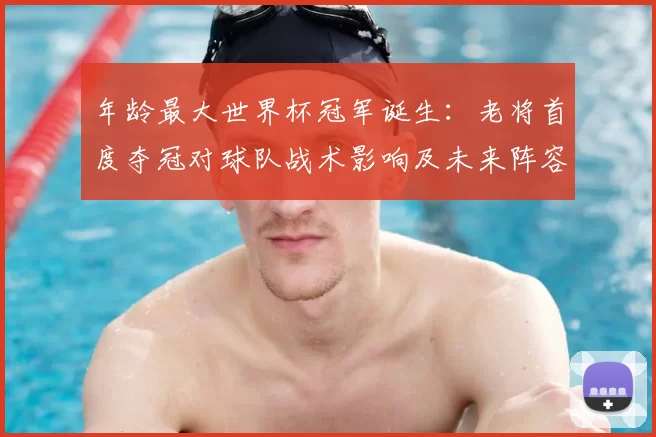 年龄最大世界杯冠军诞生：老将首度夺冠对球队战术影响及未来阵容看点