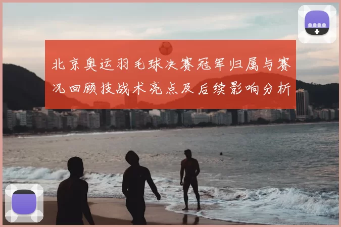 北京奥运羽毛球决赛冠军归属与赛况回顾技战术亮点及后续影响分析