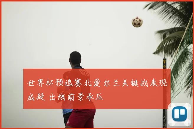 世界杯预选赛北爱尔兰关键战表现成疑 出线前景承压
