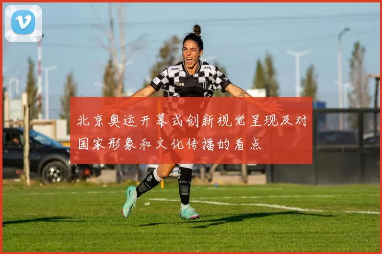 北京奥运开幕式创新视觉呈现及对国家形象和文化传播的看点