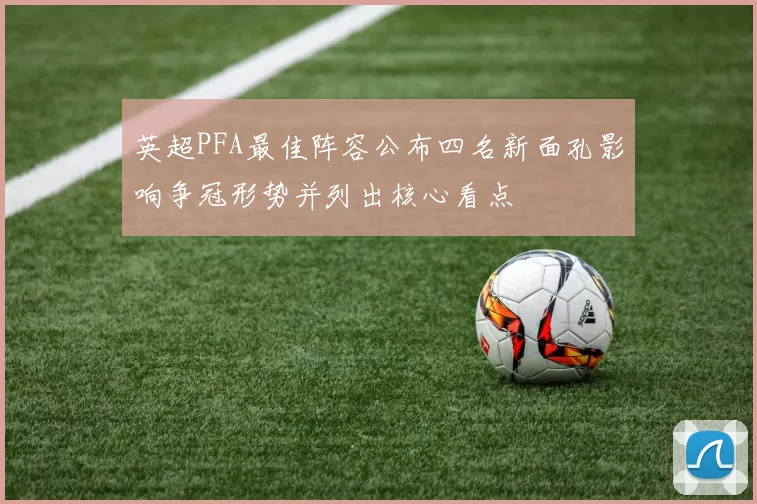 英超PFA最佳阵容公布四名新面孔影响争冠形势并列出核心看点
