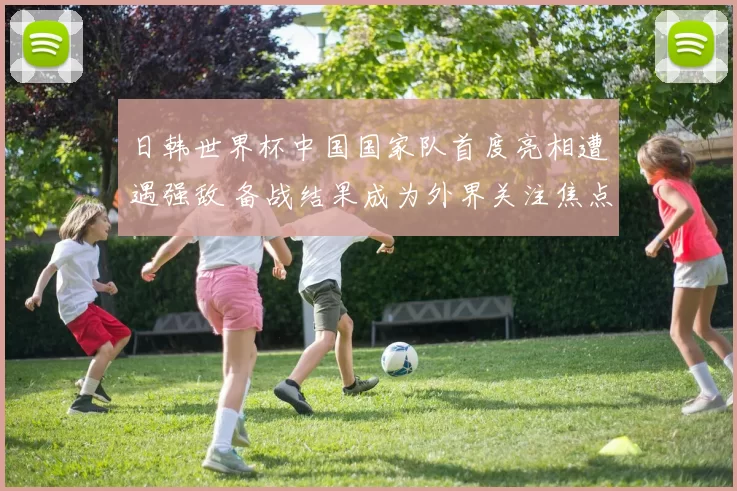 日韩世界杯中国国家队首度亮相遭遇强敌 备战结果成为外界关注焦点