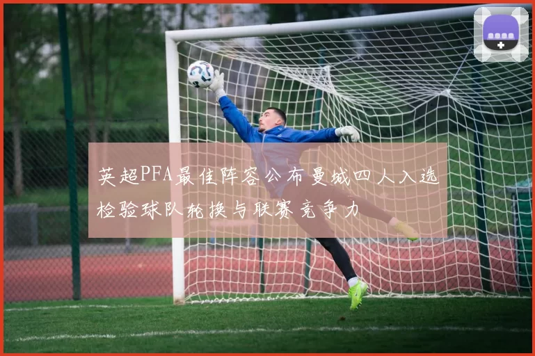 英超PFA最佳阵容公布曼城四人入选检验球队轮换与联赛竞争力