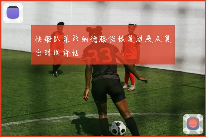 快船队莱昂纳德膝伤恢复进展及复出时间评估