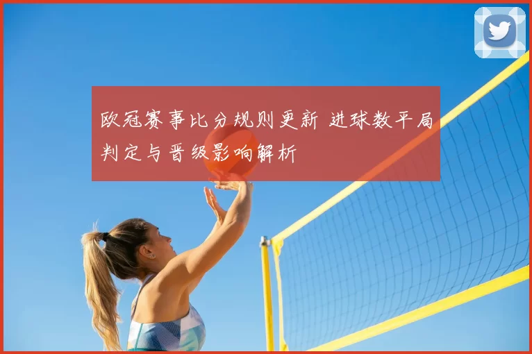 欧冠赛事比分规则更新 进球数平局判定与晋级影响解析