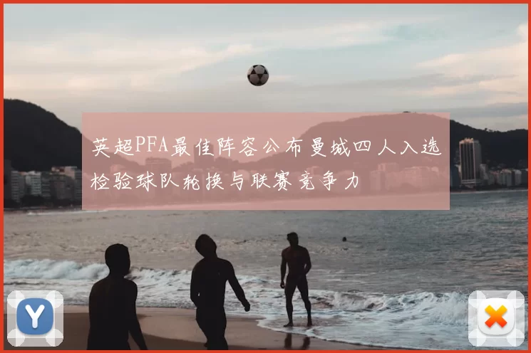 英超PFA最佳阵容公布曼城四人入选检验球队轮换与联赛竞争力