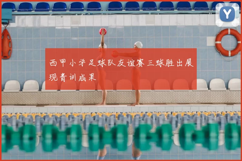 西甲小学足球队友谊赛三球胜出展现青训成果