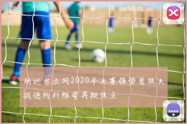 纳达尔法网2020半决赛强势晋级决战德约科维奇再掀焦点