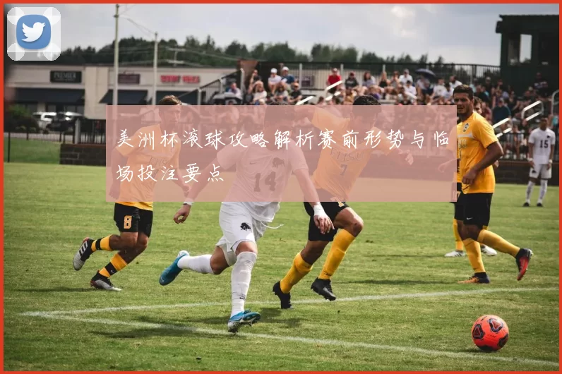 美洲杯滚球攻略解析赛前形势与临场投注要点