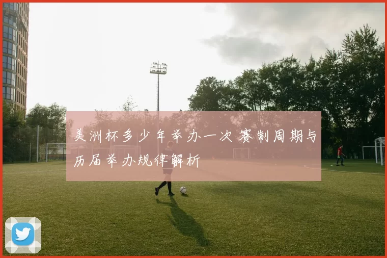 美洲杯多少年举办一次 赛制周期与历届举办规律解析