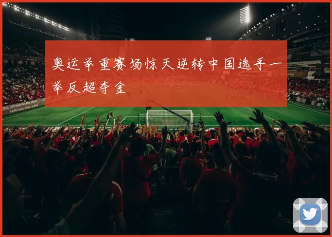 奥运举重赛场惊天逆转中国选手一举反超夺金