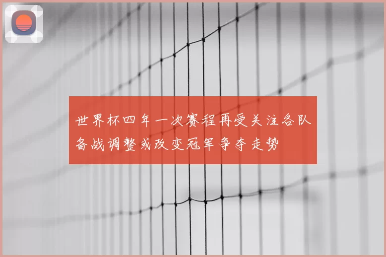 世界杯四年一次赛程再受关注各队备战调整或改变冠军争夺走势