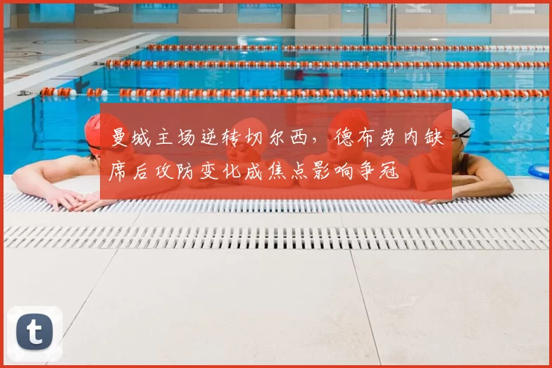 曼城主场逆转切尔西，德布劳内缺席后攻防变化成焦点影响争冠