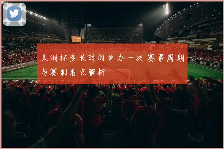 美洲杯多长时间举办一次 赛事周期与赛制看点解析