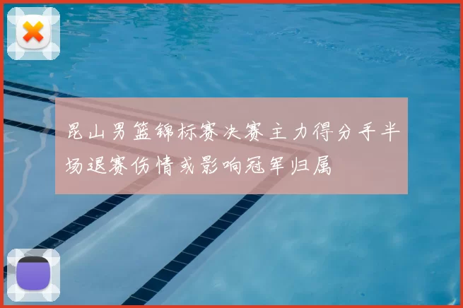 昆山男篮锦标赛决赛主力得分手半场退赛伤情或影响冠军归属