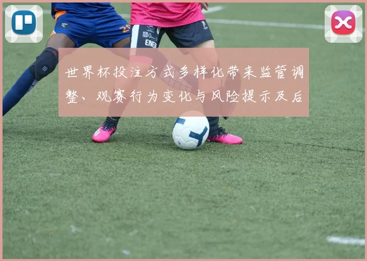 世界杯投注方式多样化带来监管调整、观赛行为变化与风险提示及后续监管应对