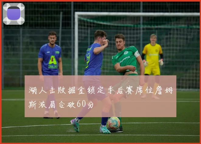 湖人击败掘金锁定季后赛席位詹姆斯浓眉合砍60分