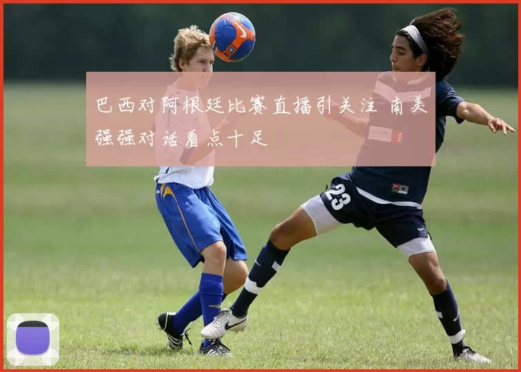 巴西对阿根廷比赛直播引关注 南美强强对话看点十足