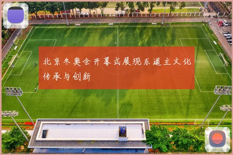 北京冬奥会开幕式展现东道主文化传承与创新