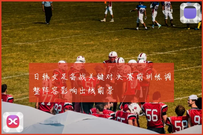 日韩女足备战关键对决 赛前训练调整阵容影响出线前景