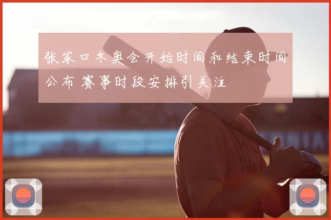 张家口冬奥会开始时间和结束时间公布 赛事时段安排引关注