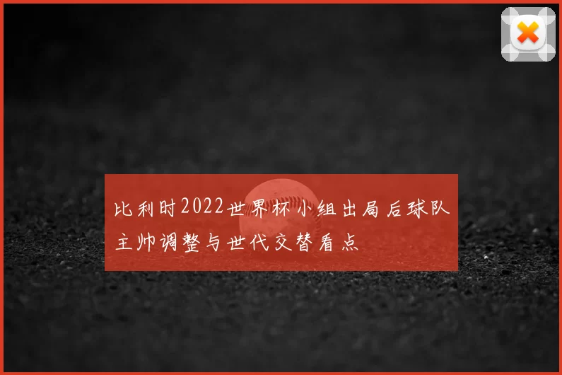 比利时2022世界杯小组出局后球队主帅调整与世代交替看点