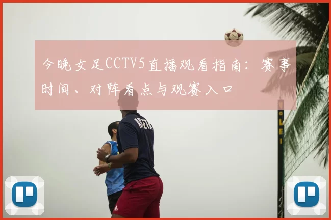 今晚女足CCTV5直播观看指南：赛事时间、对阵看点与观赛入口