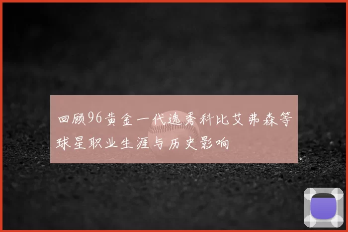 回顾96黄金一代选秀科比艾弗森等球星职业生涯与历史影响