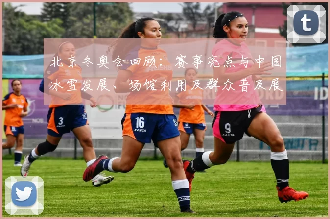 北京冬奥会回顾：赛事亮点与中国冰雪发展、场馆利用及群众普及展望