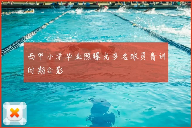 西甲小学毕业照曝光多名球员青训时期合影