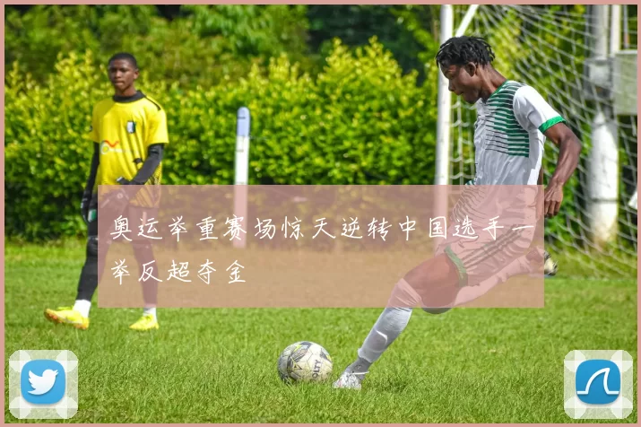 奥运举重赛场惊天逆转中国选手一举反超夺金