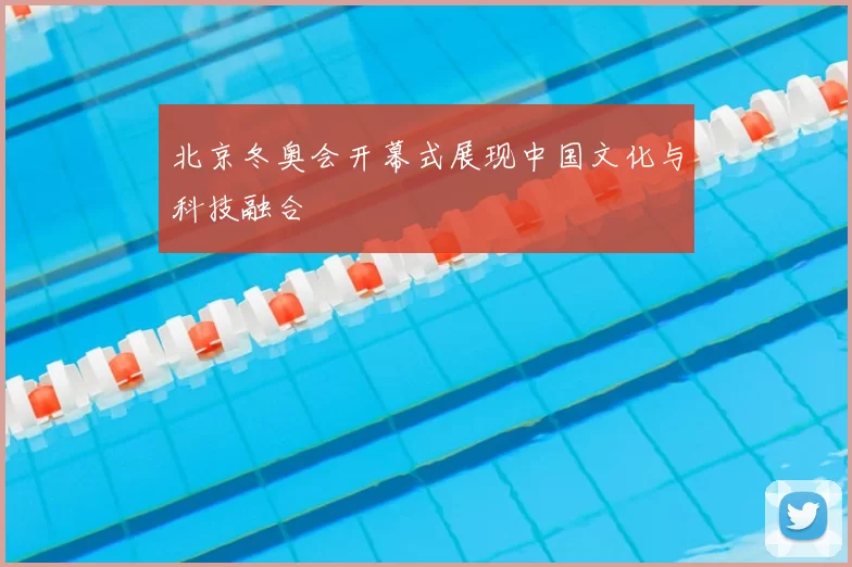 北京冬奥会开幕式展现中国文化与科技融合