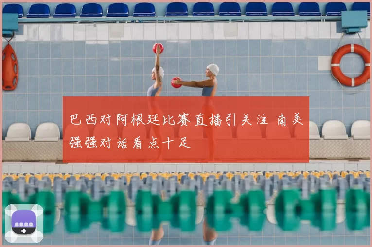 巴西对阿根廷比赛直播引关注 南美强强对话看点十足