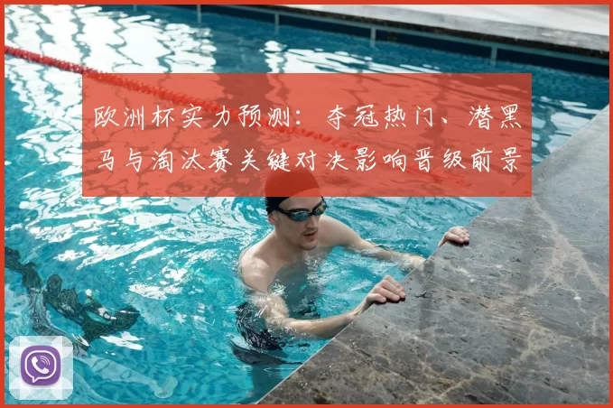 欧洲杯实力预测：夺冠热门、潜黑马与淘汰赛关键对决影响晋级前景