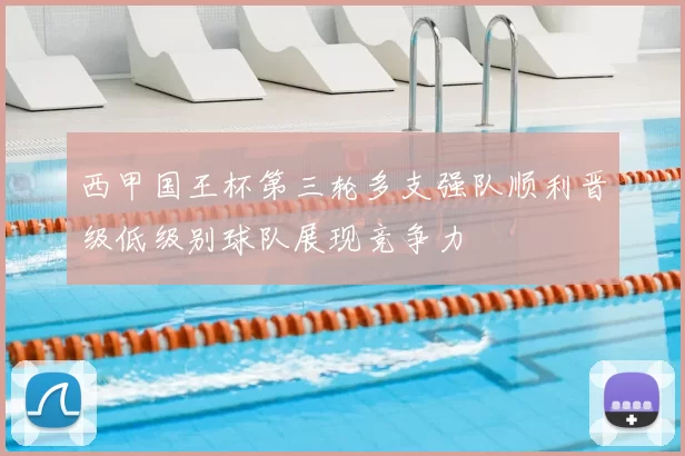 西甲国王杯第三轮多支强队顺利晋级低级别球队展现竞争力
