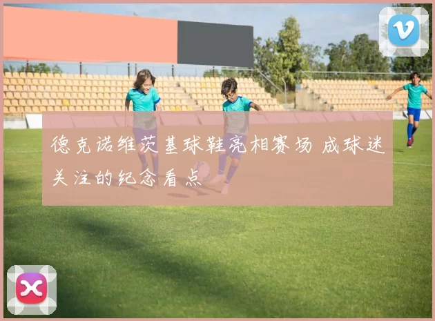 德克诺维茨基球鞋亮相赛场 成球迷关注的纪念看点