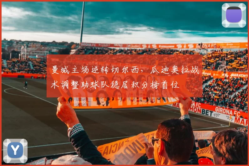 曼城主场逆转切尔西，瓜迪奥拉战术调整助球队稳居积分榜首位