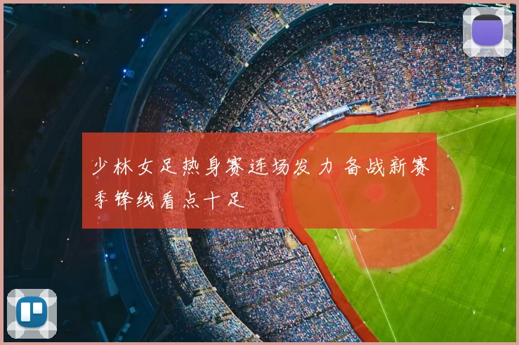 少林女足热身赛连场发力 备战新赛季锋线看点十足