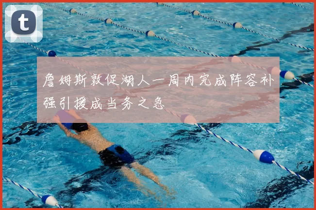 詹姆斯敦促湖人一周内完成阵容补强引援成当务之急