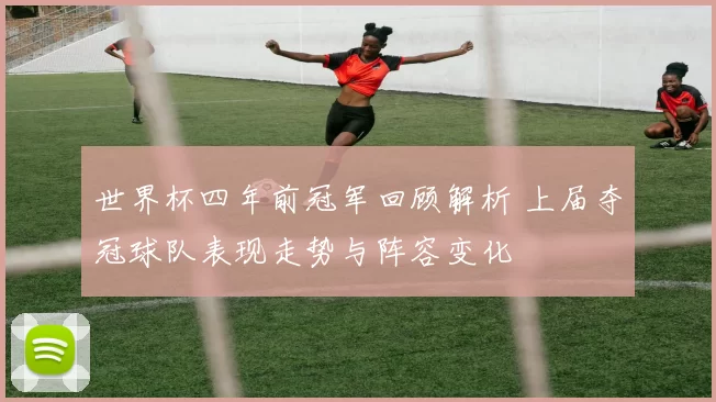 世界杯四年前冠军回顾解析 上届夺冠球队表现走势与阵容变化