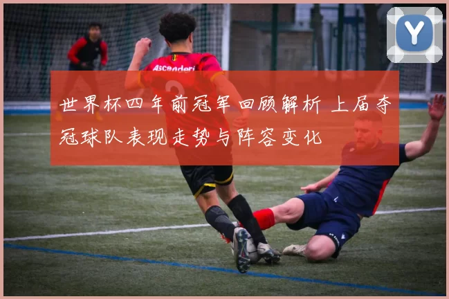 世界杯四年前冠军回顾解析 上届夺冠球队表现走势与阵容变化