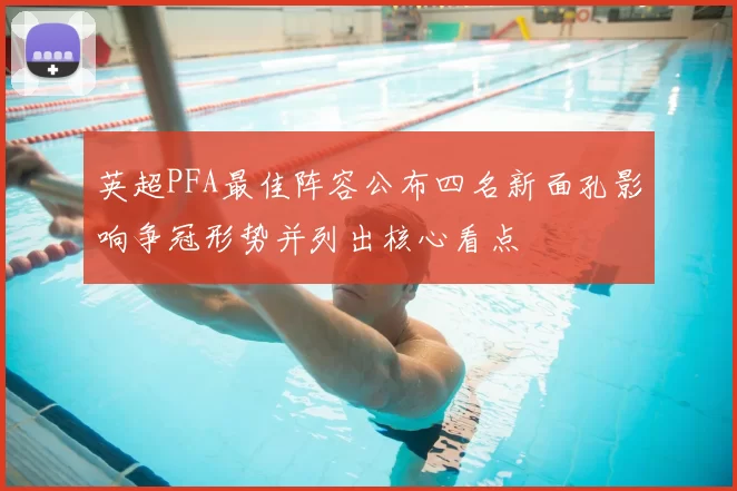 英超PFA最佳阵容公布四名新面孔影响争冠形势并列出核心看点