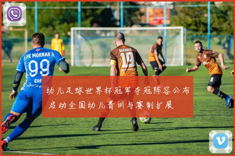 幼儿足球世界杯冠军夺冠阵容公布 启动全国幼儿青训与赛制扩展