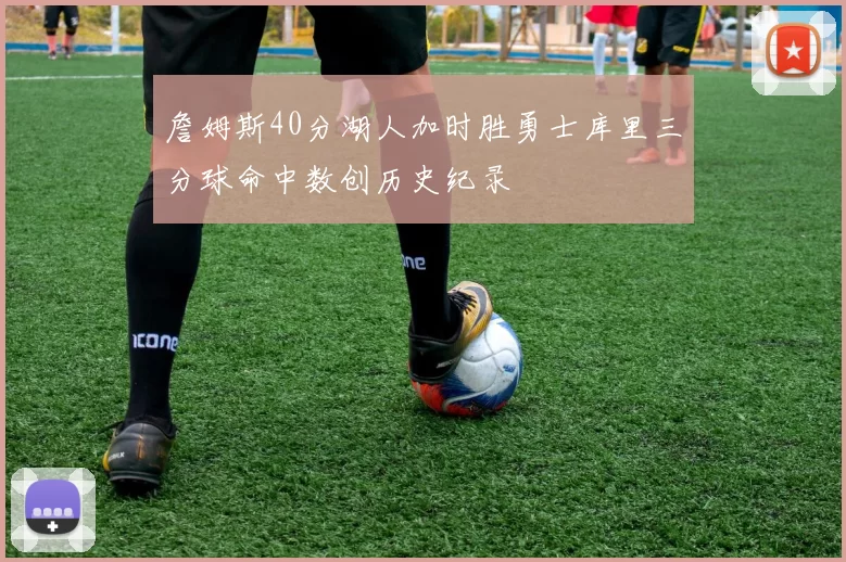 詹姆斯40分湖人加时胜勇士库里三分球命中数创历史纪录