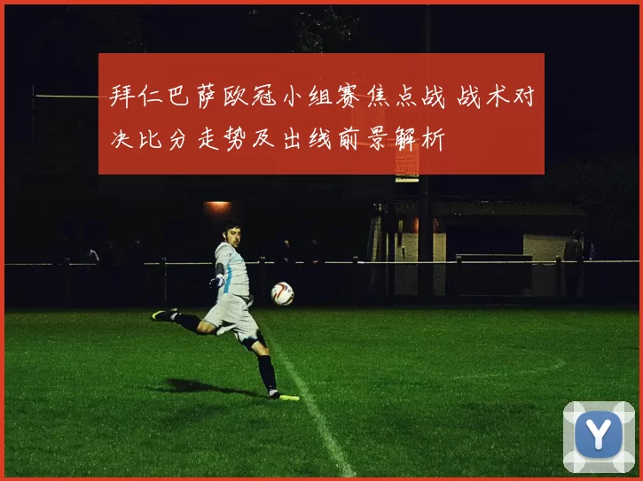 拜仁巴萨欧冠小组赛焦点战 战术对决比分走势及出线前景解析