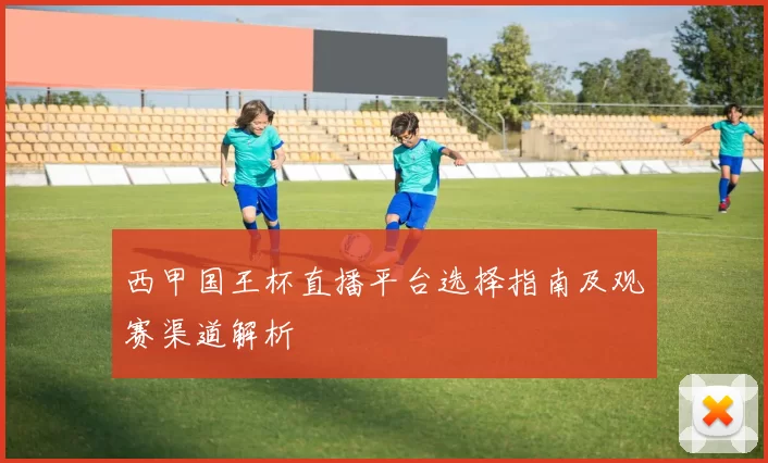 西甲国王杯直播平台选择指南及观赛渠道解析