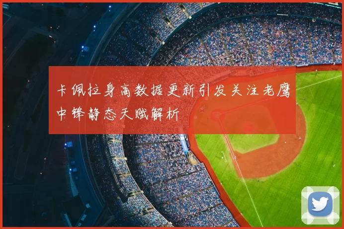 卡佩拉身高数据更新引发关注老鹰中锋静态天赋解析
