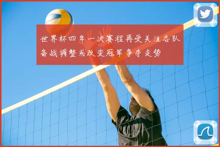 世界杯四年一次赛程再受关注各队备战调整或改变冠军争夺走势