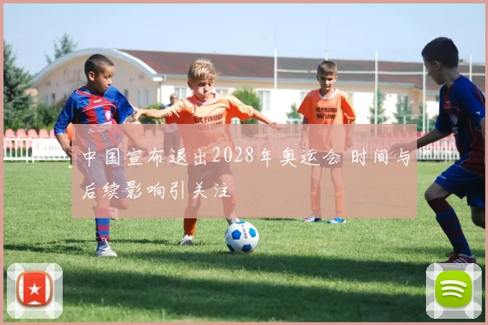 中国宣布退出2028年奥运会 时间与后续影响引关注