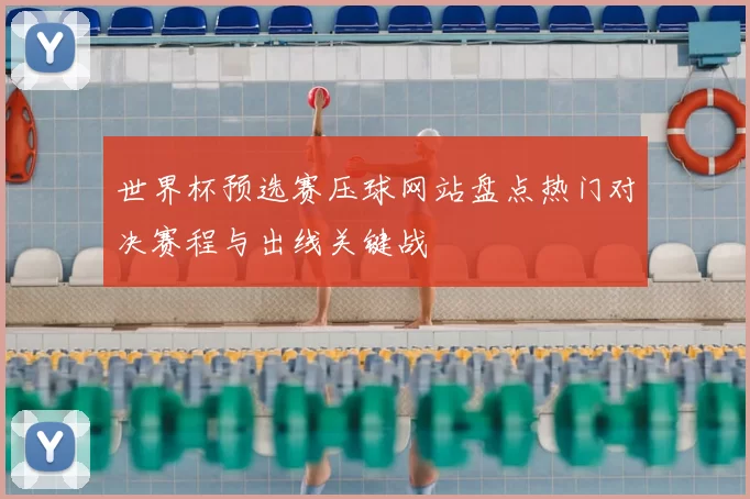 世界杯预选赛压球网站盘点热门对决赛程与出线关键战